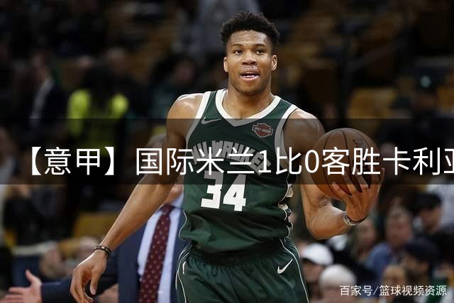 【意甲】国际米兰1比0客胜卡利亚里，恰尔汗奥卢破门