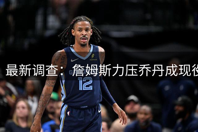 最新调查：詹姆斯力压乔丹成现役球员心中GOAT